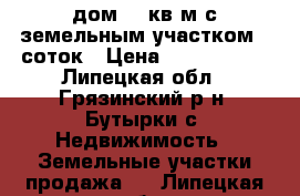 дом 36 кв.м с земельным участком 38соток › Цена ­ 1 500 000 - Липецкая обл., Грязинский р-н, Бутырки с. Недвижимость » Земельные участки продажа   . Липецкая обл.